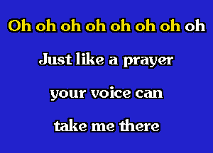 Oh oh oh oh oh oh oh oh
Just like a prayer
your voice can

take me there