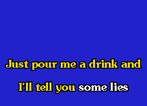 Just pour me a drink and

I'll tell you some lies