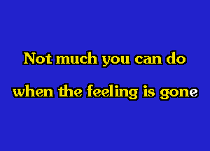 Not much you can do

when the feeling is gone