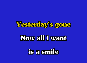 Yesterday's gone

Now all I want

is a smile