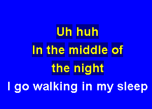 Uh huh
In the middle of

the night
I go walking in my sleep