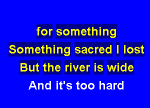 for something
Something sacred I lost

But the river is wide
And it's too hard