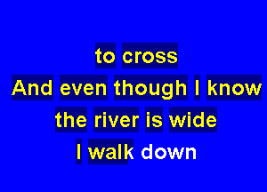 to cross
And even though I know

the river is wide
I walk down