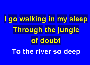 I go walking in my sleep
Through the jungle

of doubt
To the river so deep