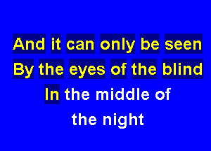 And it can only be seen
By the eyes of the blind

In the middle of
the night