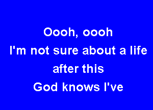 Oooh, oooh
I'm not sure about a life

after this
God knows I've