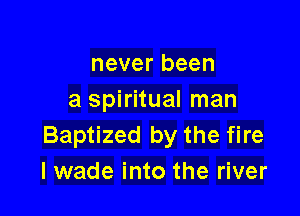 never been
a spiritual man

Baptized by the fire
I wade into the river