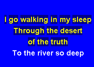 I go walking in my sleep
Through the desert

of the truth
To the river so deep