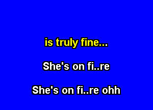 is truly fine...

She's on fi..re

She's on fi..re ohh