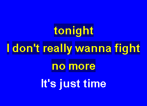 tonight

I don't really wanna fight

no more
It's just time