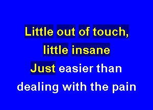 Little out of touch,
Ihueinsane
Just easier than

dealing with the pain
