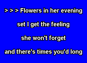 .5 Flowers in her evening
set I get the feeling

she won't forget

and there's times you'd long