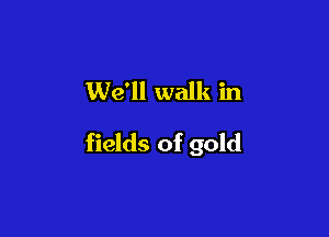 We'll walk in

fields of gold
