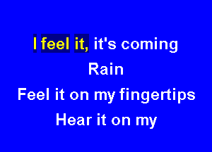 lfeel it, it's coming
Rain

Feel it on my fingertips

Hear it on my