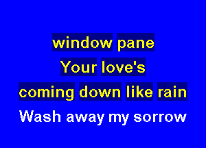 window pane
Your Iove's
coming down like rain

Wash away my sorrow