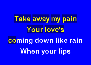 Take away my pain
Your Iove's
coming down like rain

When your lips