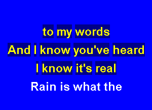 to my words

And I know you've heard

I know it's real
Rain is what the