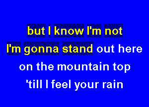 but I know I'm not
I'm gonna stand out here

on the mountain top

'till lfeel your rain