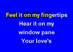 Feel it on my fingertips
Hear it on my

window pane

You r love's