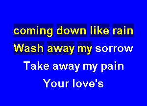 coming down like rain
Wash away my sorrow

Take away my pain

You r love's