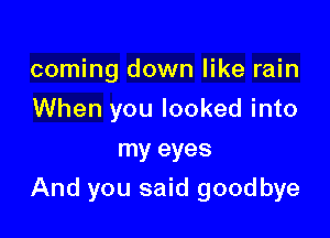 coming down like rain
When you looked into
my eyes

And you said goodbye