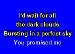 I'd wait for all
the dark clouds

Bursting in a perfect sky

You promised me