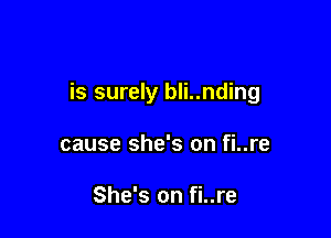 is surely bli..nding

cause she's on fi..re

She's on fi..re