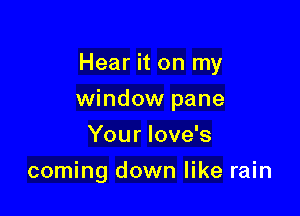 Hear it on my

window pane

Your Iove's
coming down like rain