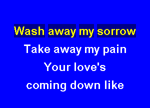 Wash away my sorrow

Take away my pain
Your Iove's
coming down like