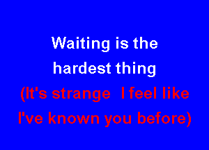 Waiting is the

hardest thing
