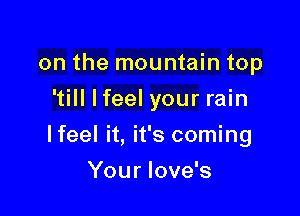 on the mountain top
'till lfeel your rain

lfeel it, it's coming

You r love's