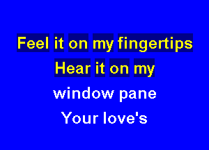 Feel it on my fingertips
Hear it on my

window pane

You r love's
