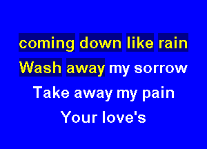 coming down like rain
Wash away my sorrow

Take away my pain

You r love's