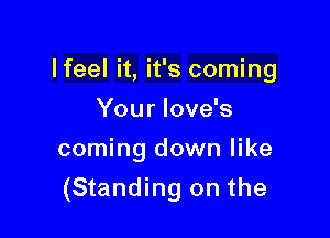 lfeel it, it's coming
Your Iove's
coming down like

(Standing on the