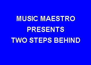 MUSIC MAESTRO
PRESENTS

TWO STEPS BEHIND