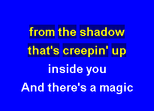 from the shadow
that's creepin' up
inside you

And there's a magic