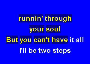 runnin'through
yoursoul

But you can't have it all

I'll be two steps