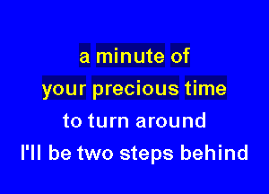 a minute of

your precious time

to turn around
I'll be two steps behind