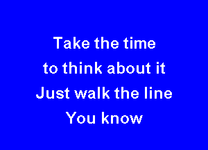 Take the time
to think about it

Just walkthe line

You know