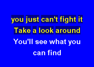 you just can't fight it
Take a look around

You'll see what you

can find