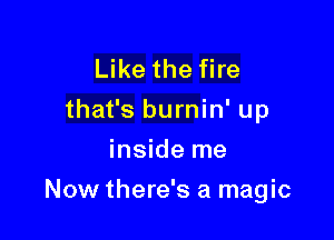 Like the fire
that's burnin' up
inside me

Now there's a magic