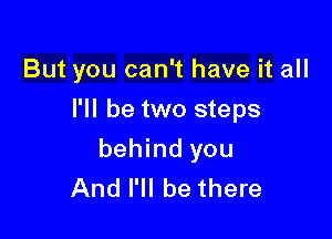 But you can't have it all

I'II be two steps
behind you
And I'll be there