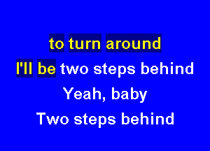 to turn around
I'll be two steps behind
Yeah, baby

Two steps behind