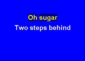 Oh sugar

Two steps behind