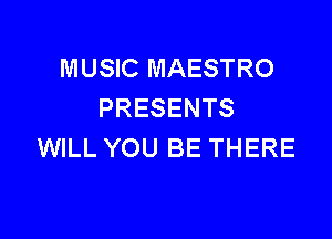 MUSIC MAESTRO
PRESENTS

WILL YOU BE THERE