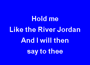 Hold me
Like the River Jordan
AndlmHchen

say to thee