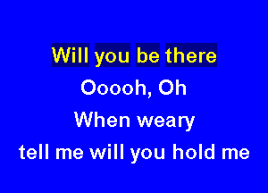 Will you be there
Ooooh, Oh
When weary

tell me will you hold me