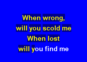 When wrong,

will you scold me
When lost
will you find me