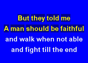 But they told me
A man should be faithful

and walk when not able
and fight till the end