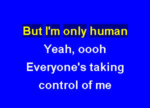 But I'm only human
Yeah, oooh

Everyone's taking

control of me
